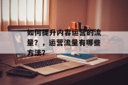 如何提升内容运营的流量?,运营流量有哪些方法? 如何提升内容运营的流量?,运营流量有哪些方法?
