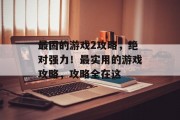 最固的游戏2攻略,绝对强力!最实用的游戏攻略,攻略全在这 最固的游戏2攻略,绝对强力!最实用的游戏攻略,攻略全在这