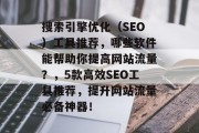 搜索引擎优化(SEO)工具推荐,哪些软件能帮助你提高网站流量?,5款高效SEO工具推荐,提升网站流量必备神器! 搜索引擎优化(SEO)工具推荐,哪些软件能帮助你提高网站流量?,5款高效SEO工具推荐,提升网站流量必备神器!