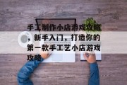 手工制作小店游戏攻略,新手入门,打造你的第一款手工艺小店游戏攻略 手工制作小店游戏攻略,新手入门,打造你的第一款手工艺小店游戏攻略