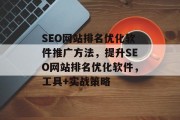 SEO网站排名优化软件推广方法,提升SEO网站排名优化软件,工具+实战策略 SEO网站排名优化软件推广方法,提升SEO网站排名优化软件,工具+实战策略
