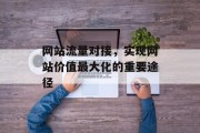 网站流量对接,实现网站价值最大化的重要途径 网站流量对接,实现网站价值最大化的重要途径