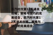 蒸汽时代第12天通关攻略,策略与技巧的完美结合,蒸汽时代第12天通关攻略,策略与技巧的完美结合 蒸汽时代第12天通关攻略,策略与技巧的完美结合,蒸汽时代第12天通关攻略,策略与技巧的完美结合