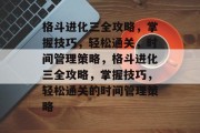 格斗进化三全攻略,掌握技巧,轻松通关,时间管理策略,格斗进化三全攻略,掌握技巧,轻松通关的时间管理策略 格斗进化三全攻略,掌握技巧,轻松通关,时间管理策略,格斗进化三全攻略,掌握技巧,轻松通关的时间管理策略
