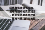 塔防复仇者通关攻略,策略与技巧的完美结合,塔防复仇者通关攻略,策略与技巧的完美结合 塔防复仇者通关攻略,策略与技巧的完美结合,塔防复仇者通关攻略,策略与技巧的完美结合