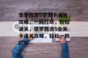 造梦西游5全关卡通关攻略,一网打尽,轻松通关,造梦西游5全关卡通关攻略,轻松一网打尽 造梦西游5全关卡通关攻略,一网打尽,轻松通关,造梦西游5全关卡通关攻略,轻松一网打尽