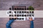 电子商务网站流量转化率,电子商务网站流量转化率提升策略分析与实践案例研究 电子商务网站流量转化率,电子商务网站流量转化率提升策略分析与实践案例研究