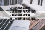 Gris游戏通关攻略,全面解析与实用指南,Gris游戏通关攻略,全面解析与实用指南 Gris游戏通关攻略,全面解析与实用指南,Gris游戏通关攻略,全面解析与实用指南