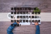 建造模拟2游戏攻略,掌握游戏技巧,建造模拟,游戏技巧大展示!如何制定策略以成功建造城堡? 建造模拟2游戏攻略,掌握游戏技巧,建造模拟,游戏技巧大展示!如何制定策略以成功建造城堡?