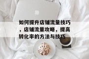 如何提升店铺流量技巧,店铺流量攻略,提高转化率的方法与技巧 如何提升店铺流量技巧,店铺流量攻略,提高转化率的方法与技巧