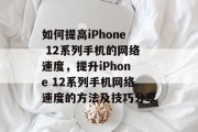 如何提高iPhone 12系列手机的网络速度，提升iPhone 12系列手机网络速度的方法及技巧分享