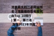 流量最大的二手网站排名,流量爆炸性电商平台Top 10排行 | 第一、第二名 - 淘宝2023年热度排行榜 流量最大的二手网站排名,流量爆炸性电商平台Top 10排行 | 第一、第二名 - 淘宝2023年热度排行榜