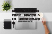网络营销与SEO策略的融合,网络营销+SEO,深度整合共赢策略 网络营销与SEO策略的融合,网络营销+SEO,深度整合共赢策略