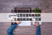 三国战纪街机游戏攻略——让你玩得如痴如醉，三国街机攻略，沉迷其中