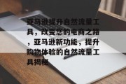 亚马逊提升自然流量工具,改变您的电商之路,亚马逊新功能,提升购物体验的自然流量工具揭秘