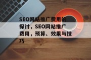 SEO网站推广费用的探讨,SEO网站推广费用,预算、效果与技巧 SEO网站推广费用的探讨,SEO网站推广费用,预算、效果与技巧