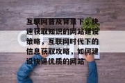 互联网普及背景下,快速获取知识的网站建设策略,互联网时代下的信息获取攻略,如何建设快速优质的网站 互联网普及背景下,快速获取知识的网站建设策略,互联网时代下的信息获取攻略,如何建设快速优质的网站