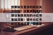 想要吸引更多的粉丝关注你吗？这里有实用的建议来提高你的小红书基础流量！提升小红书粉丝基础流量，实用建议