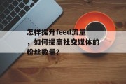 怎样提升feed流量,如何提高社交媒体的粉丝数量? 怎样提升feed流量,如何提高社交媒体的粉丝数量?