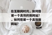 在互联网时代,如何搭建一个高效的微网站?,如何搭建一个高效微网站? 在互联网时代,如何搭建一个高效的微网站?,如何搭建一个高效微网站?