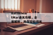 BattleheartWar通关攻略,全面解析,助你轻松闯关 BattleheartWar通关攻略,全面解析,助你轻松闯关