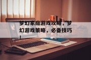 梦幻家庭游戏攻略,梦幻游戏策略,必备技巧! 梦幻家庭游戏攻略,梦幻游戏策略,必备技巧!