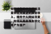如何将你的个人网站流量转化为真正的商业收入,提升个人网站流量,如何从商业视角转化用户为客户 如何将你的个人网站流量转化为真正的商业收入,提升个人网站流量,如何从商业视角转化用户为客户