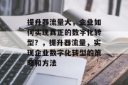 提升器流量大,企业如何实现真正的数字化转型?,提升器流量,实现企业数字化转型的策略和方法 提升器流量大,企业如何实现真正的数字化转型?,提升器流量,实现企业数字化转型的策略和方法