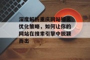 深度解析重庆网站排名优化策略,如何让你的网站在搜索引擎中脱颖而出 深度解析重庆网站排名优化策略,如何让你的网站在搜索引擎中脱颖而出