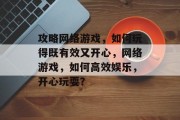 攻略网络游戏，如何玩得既有效又开心，网络游戏，如何高效娱乐，开心玩耍？