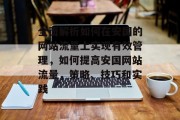 全面解析如何在安国的网站流量上实现有效管理，如何提高安国网站流量，策略、技巧和实践