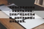 流量提升服务通知模板,流量提升服务提醒,您的账户现在处在高峰期,请及时更新数据以保持正常服务。 流量提升服务通知模板,流量提升服务提醒,您的账户现在处在高峰期,请及时更新数据以保持正常服务。
