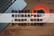 网站清晰插件,如何使用它们提高用户体验?,网站插件,如何提升用户体验的工具集介绍 网站清晰插件,如何使用它们提高用户体验?,网站插件,如何提升用户体验的工具集介绍