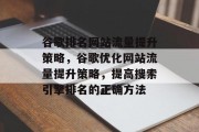 谷歌排名网站流量提升策略,谷歌优化网站流量提升策略,提高搜索引擎排名的正确方法 谷歌排名网站流量提升策略,谷歌优化网站流量提升策略,提高搜索引擎排名的正确方法