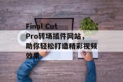 Final Cut Pro转场插件网站,助你轻松打造精彩视频效果 Final Cut Pro转场插件网站,助你轻松打造精彩视频效果
