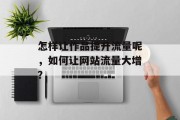 怎样让作品提升流量呢,如何让网站流量大增? 怎样让作品提升流量呢,如何让网站流量大增?