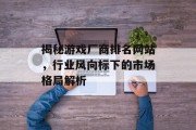 揭秘游戏厂商排名网站，行业风向标下的市场格局解析