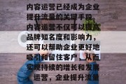 在激烈的市场竞争中,内容运营已经成为企业提升流量的关键手段。内容运营不仅可以提高品牌知名度和影响力,还可以帮助企业更好地吸引和留住客户,从而实现持续的增长和发展,运营,企业提升流量、保持竞争优势的利器 在激烈的市场竞争中,内容运营已经成为企业提升流量的关键手段。内容运营不仅可以提高品牌知名度和影响力,还可以帮助企业更好地吸引和留住客户,从而实现持续的增长和发展,运营,企业提升流量、保持竞争优势的利器