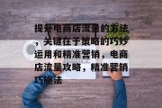 提升电商店流量的方法,关键在于策略的巧妙运用和精准营销,电商店流量攻略,精准营销巧施法 提升电商店流量的方法,关键在于策略的巧妙运用和精准营销,电商店流量攻略,精准营销巧施法