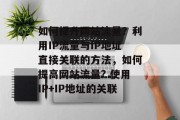 如何提升网站流量?利用IP流量与IP地址直接关联的方法,如何提高网站流量? 使用IP+IP地址的关联 如何提升网站流量?利用IP流量与IP地址直接关联的方法,如何提高网站流量? 使用IP+IP地址的关联