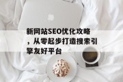 新网站SEO优化攻略,从零起步打造搜索引擎友好平台 新网站SEO优化攻略,从零起步打造搜索引擎友好平台