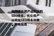 如何提升房产山网站的SEO排名,优化房产山网站SEO排名攻略,策略指南 如何提升房产山网站的SEO排名,优化房产山网站SEO排名攻略,策略指南