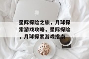 星际探险之旅,月球探索游戏攻略,星际探险,月球探索游戏指南 星际探险之旅,月球探索游戏攻略,星际探险,月球探索游戏指南