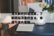 深入解析网站流量,了解网站流量的含义、来源与提升策略 深入解析网站流量,了解网站流量的含义、来源与提升策略