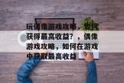 玩偶像游戏攻略,如何获得最高收益?,偶像游戏攻略,如何在游戏中获取最高收益 玩偶像游戏攻略,如何获得最高收益?,偶像游戏攻略,如何在游戏中获取最高收益