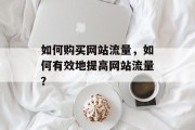 如何购买网站流量,如何有效地提高网站流量? 如何购买网站流量,如何有效地提高网站流量?