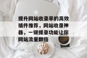 提升网站收录率的高效插件推荐,网站收录神器,一键提录功能让你网站流量翻倍 提升网站收录率的高效插件推荐,网站收录神器,一键提录功能让你网站流量翻倍