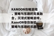 KANOON攻略游戏,策略与乐趣的完美融合,沉浸式策略游戏,KanoON带你体验策略与乐趣的乐趣组合 KANOON攻略游戏,策略与乐趣的完美融合,沉浸式策略游戏,KanoON带你体验策略与乐趣的乐趣组合