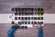 商家直播如何提升流量,精准营销的助力引擎,商家直播带货精准营销,如何提高流量与精准投放策略 商家直播如何提升流量,精准营销的助力引擎,商家直播带货精准营销,如何提高流量与精准投放策略