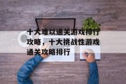 十大难以通关游戏排行攻略,十大挑战性游戏通关攻略排行 十大难以通关游戏排行攻略,十大挑战性游戏通关攻略排行
